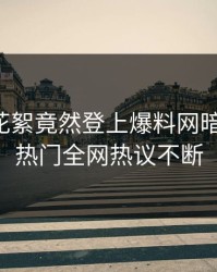 明星的花絮竟然登上爆料网暗网热搜，热门全网热议不断