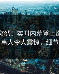 点击太突然！实时内幕登上爆料网暗网，当事人令人震惊，细节太炸裂
