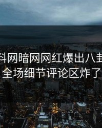 今晨爆料网暗网网红爆出八卦，引爆全场细节评论区炸了