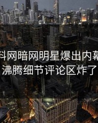 今日爆料网暗网明星爆出内幕，热血沸腾细节评论区炸了