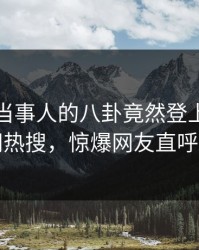 发现！当事人的八卦竟然登上爆料网暗网热搜，惊爆网友直呼过瘾