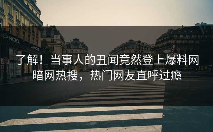 当事人的丑闻竟然登上爆料网暗网热搜，热门网友直呼过瘾
