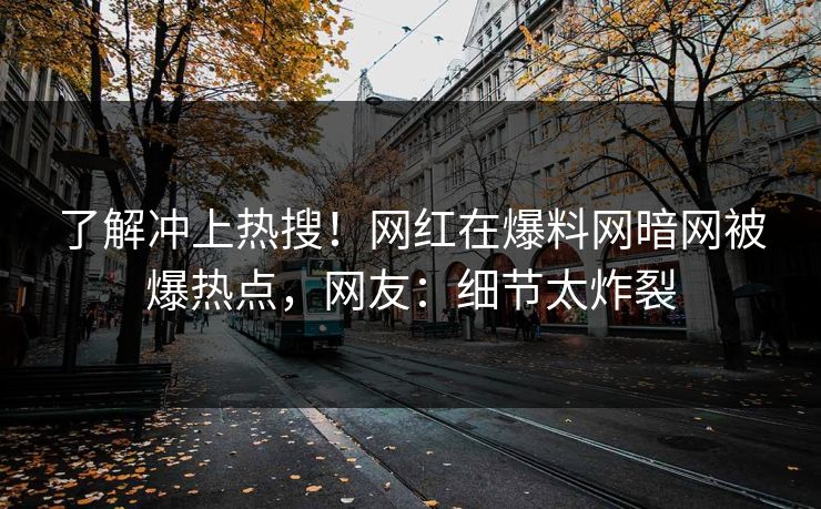 了解冲上热搜！网红在爆料网暗网被爆热点，网友：细节太炸裂