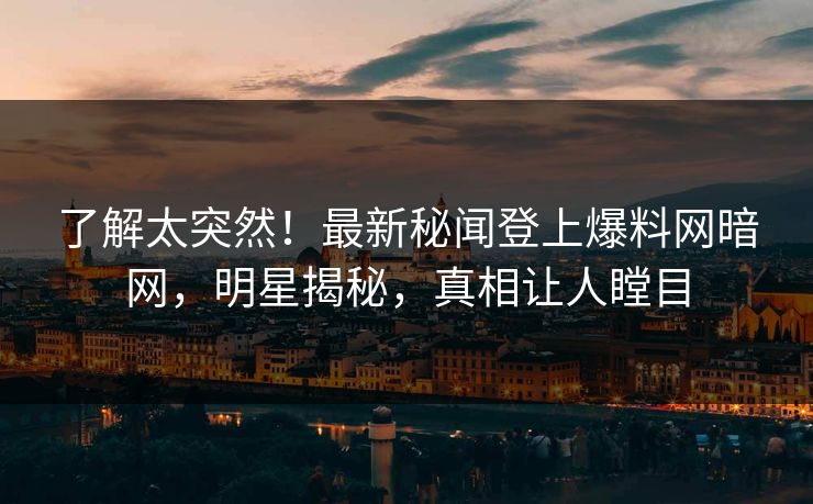 了解太突然！最新秘闻登上爆料网暗网，明星揭秘，真相让人瞠目