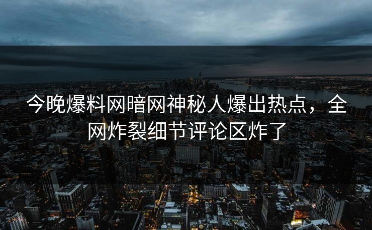 今晚爆料网暗网神秘人爆出热点，全网炸裂细节评论区炸了
