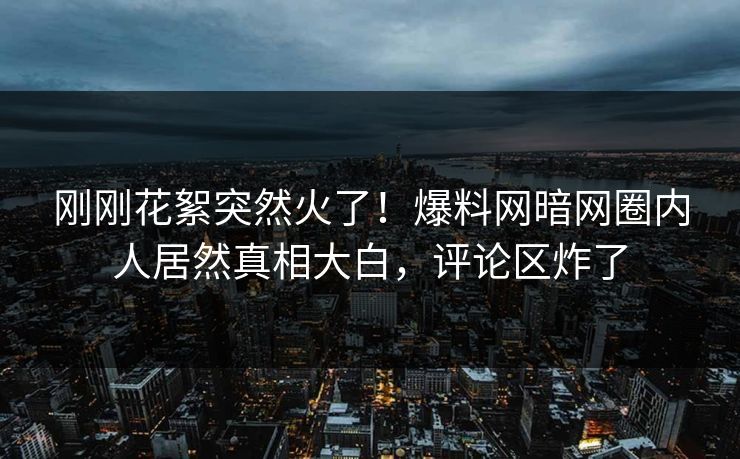 刚刚花絮突然火了！爆料网暗网圈内人居然真相大白，评论区炸了