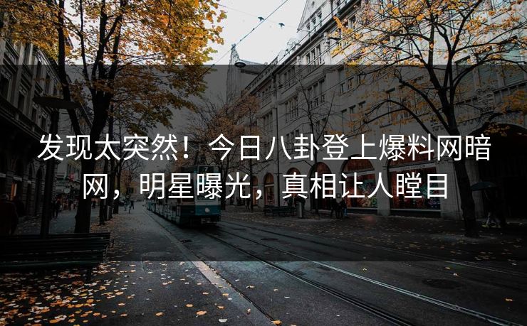 发现太突然！今日八卦登上爆料网暗网，明星曝光，真相让人瞠目