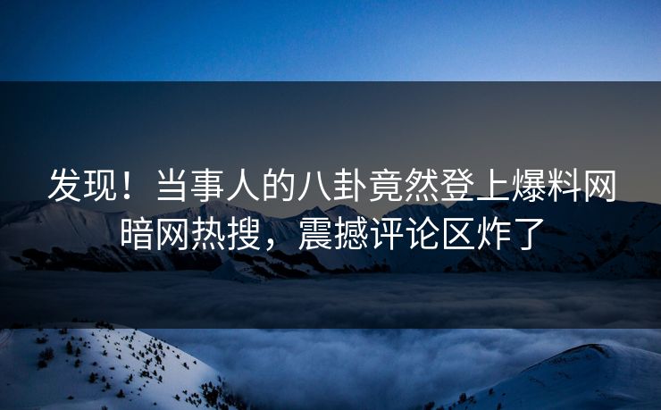 发现！当事人的八卦竟然登上爆料网暗网热搜，震撼评论区炸了