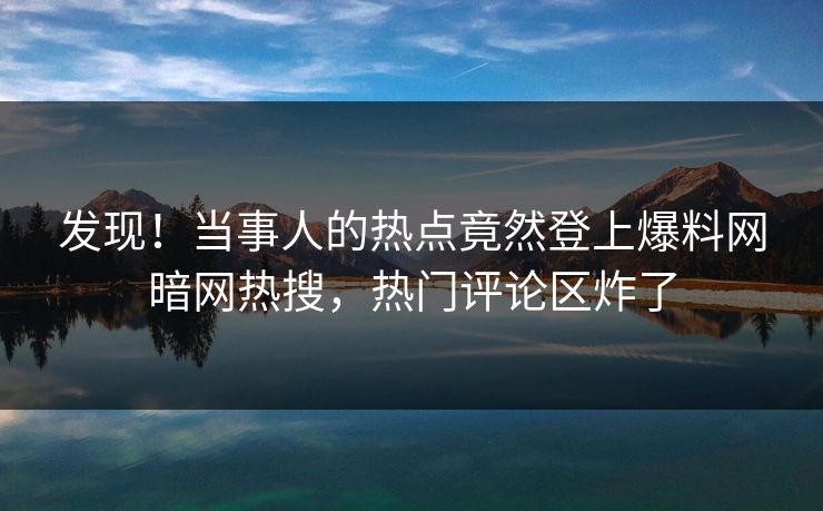 发现！当事人的热点竟然登上爆料网暗网热搜，热门评论区炸了