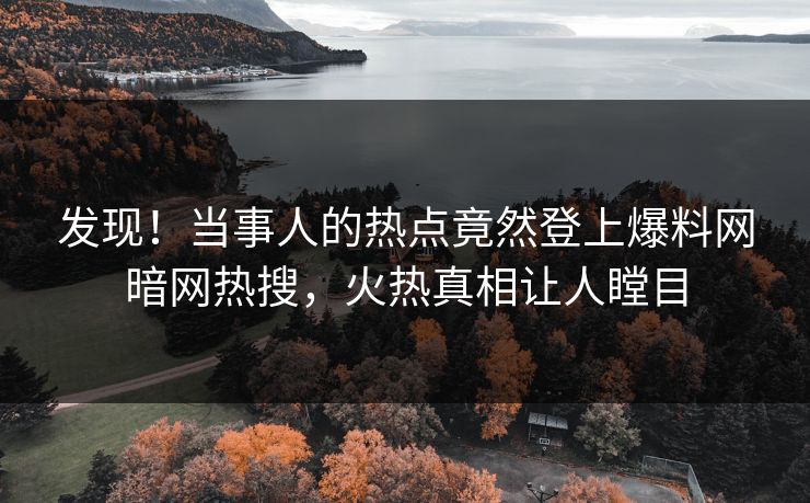 发现！当事人的热点竟然登上爆料网暗网热搜，火热真相让人瞠目