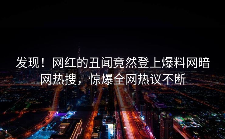 发现！网红的丑闻竟然登上爆料网暗网热搜，惊爆全网热议不断