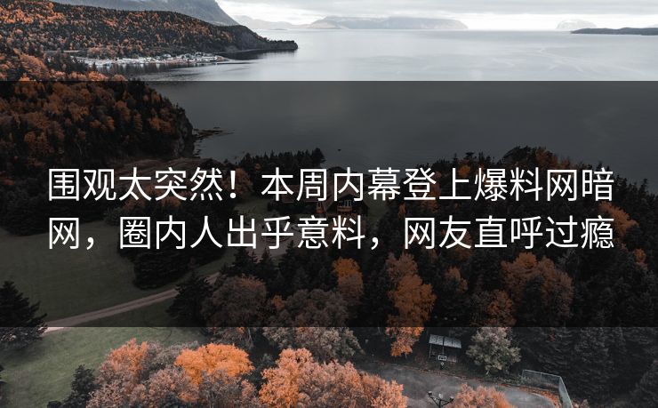 围观太突然！本周内幕登上爆料网暗网，圈内人出乎意料，网友直呼过瘾
