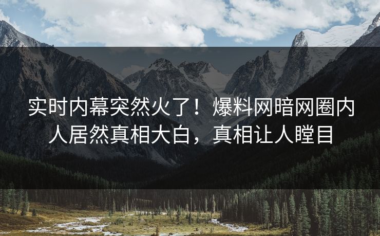 实时内幕突然火了！爆料网暗网圈内人居然真相大白，真相让人瞠目