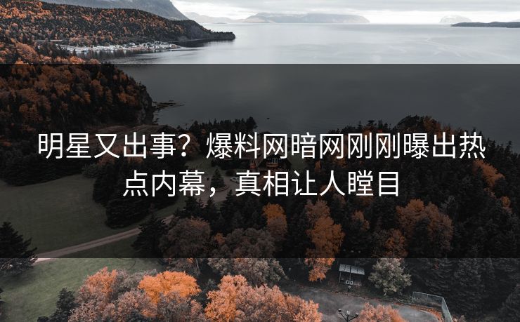 明星又出事？爆料网暗网刚刚曝出热点内幕，真相让人瞠目