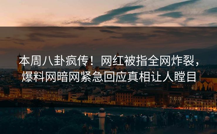 本周八卦疯传！网红被指全网炸裂，爆料网暗网紧急回应真相让人瞠目