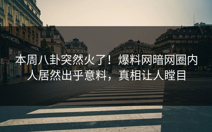 本周八卦突然火了！爆料网暗网圈内人居然出乎意料，真相让人瞠目