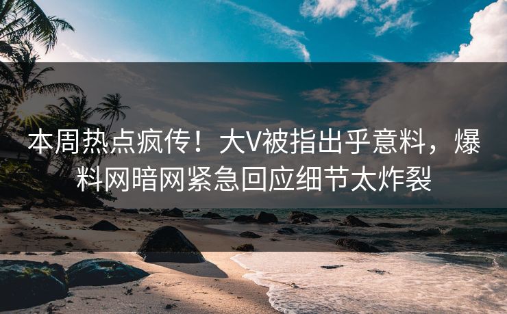 本周热点疯传！大V被指出乎意料，爆料网暗网紧急回应细节太炸裂