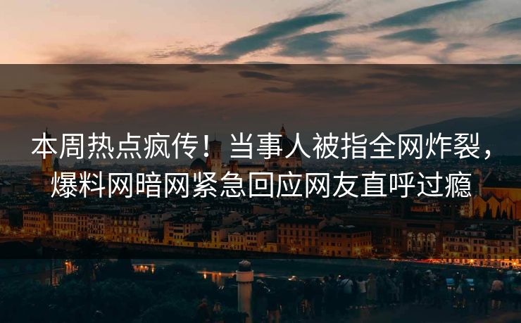 本周热点疯传！当事人被指全网炸裂，爆料网暗网紧急回应网友直呼过瘾
