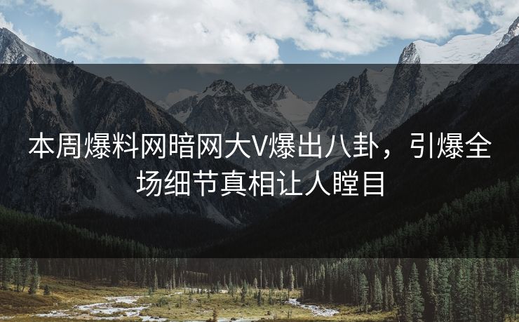 本周爆料网暗网大V爆出八卦，引爆全场细节真相让人瞠目