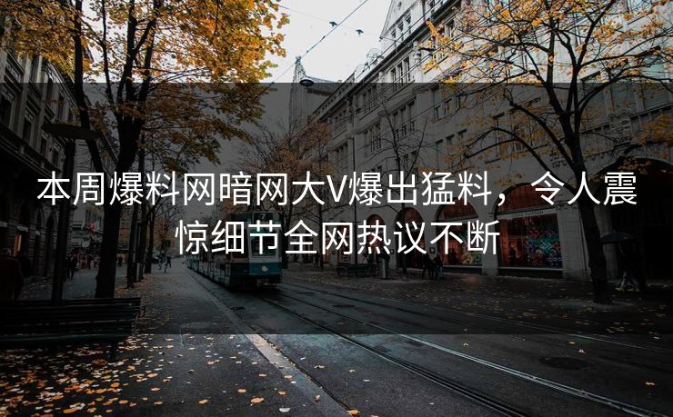 本周爆料网暗网大V爆出猛料，令人震惊细节全网热议不断