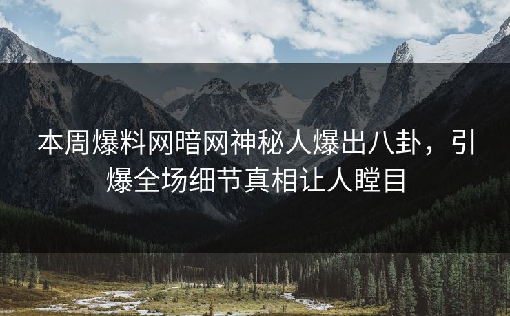 本周爆料网暗网神秘人爆出八卦，引爆全场细节真相让人瞠目