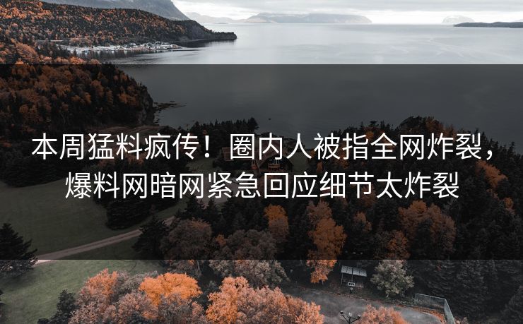本周猛料疯传！圈内人被指全网炸裂，爆料网暗网紧急回应细节太炸裂