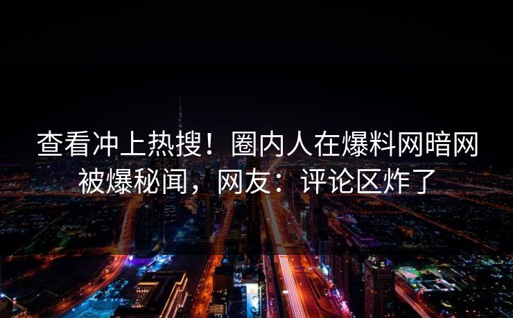 查看冲上热搜！圈内人在爆料网暗网被爆秘闻，网友：评论区炸了