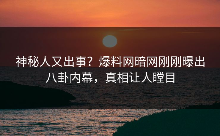 神秘人又出事？爆料网暗网刚刚曝出八卦内幕，真相让人瞠目