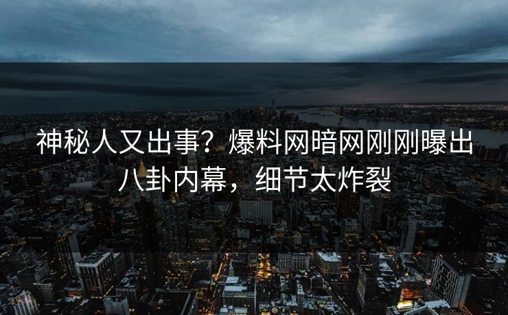 神秘人又出事？爆料网暗网刚刚曝出八卦内幕，细节太炸裂