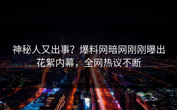 神秘人又出事？爆料网暗网刚刚曝出花絮内幕，全网热议不断