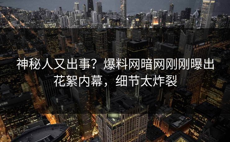 神秘人又出事？爆料网暗网刚刚曝出花絮内幕，细节太炸裂