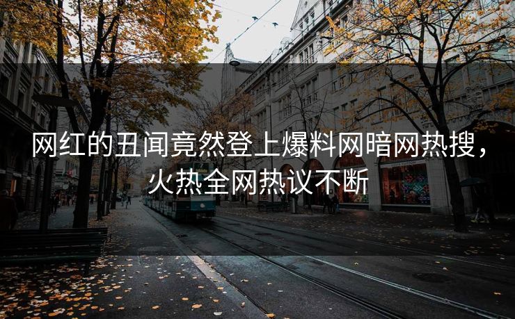 网红的丑闻竟然登上爆料网暗网热搜，火热全网热议不断