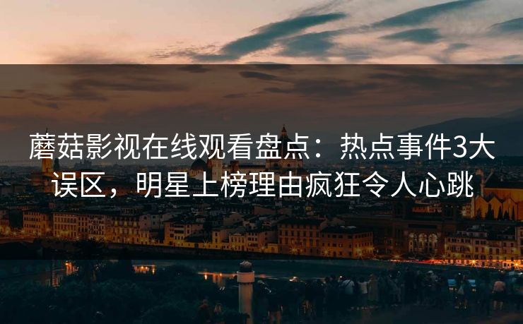 蘑菇影视在线观看盘点：热点事件3大误区，明星上榜理由疯狂令人心跳