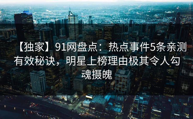 【独家】91网盘点：热点事件5条亲测有效秘诀，明星上榜理由极其令人勾魂摄魄