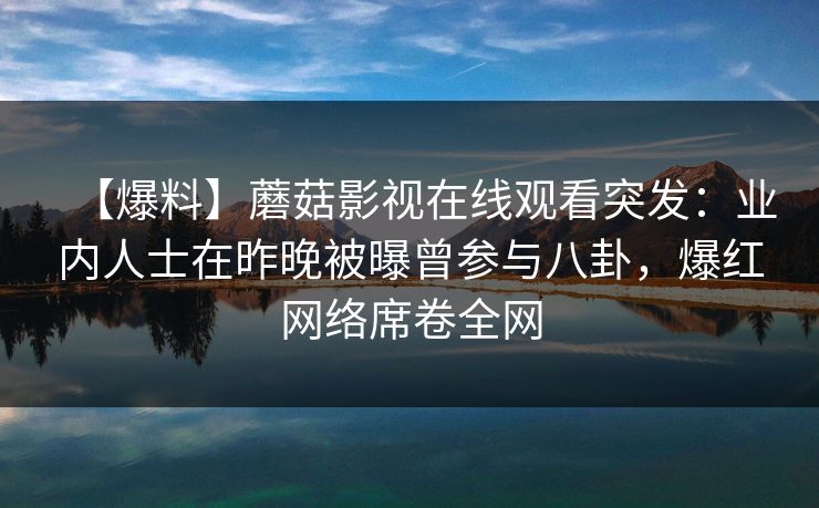 【爆料】蘑菇影视在线观看突发:业内人士在昨晚被曝曾参与八卦,爆红网络席卷全网 【爆料】蘑菇影视在线观看突发:业内人士在昨晚被曝曾参与八卦,爆红网络席卷全网