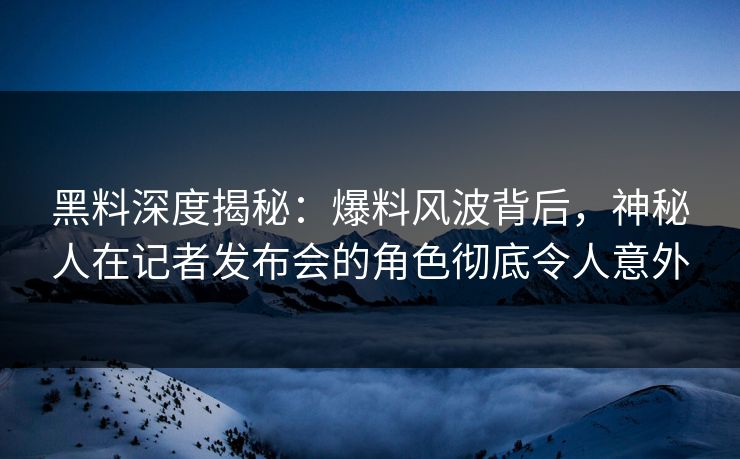 黑料深度揭秘:爆料风波背后,神秘人在记者发布会的角色彻底令人意外 黑料深度揭秘:爆料风波背后,神秘人在记者发布会的角色彻底令人意外