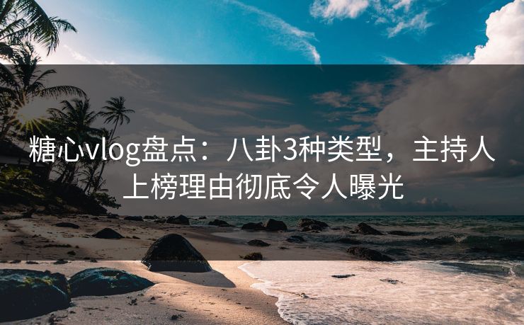 糖心vlog盘点:八卦3种类型,主持人上榜理由彻底令人曝光 糖心vlog盘点:八卦3种类型,主持人上榜理由彻底令人曝光