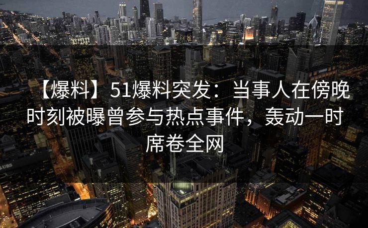【爆料】51爆料突发:当事人在傍晚时刻被曝曾参与热点事件,轰动一时席卷全网 【爆料】51爆料突发:当事人在傍晚时刻被曝曾参与热点事件,轰动一时席卷全网
