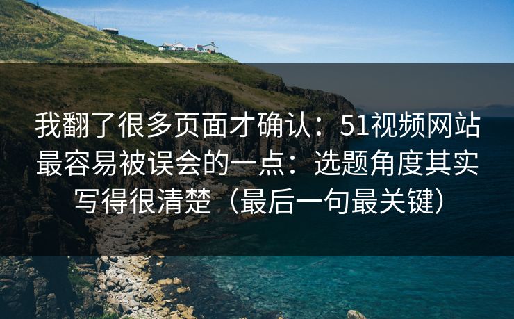 我翻了很多页面才确认：51视频网站最容易被误会的一点：选题角度其实写得很清楚（最后一句最关键）