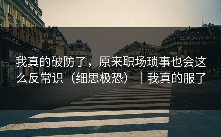 我真的破防了,原来职场琐事也会这么反常识(细思极恐)|我真的服了 我真的破防了,原来职场琐事也会这么反常识(细思极恐)|我真的服了