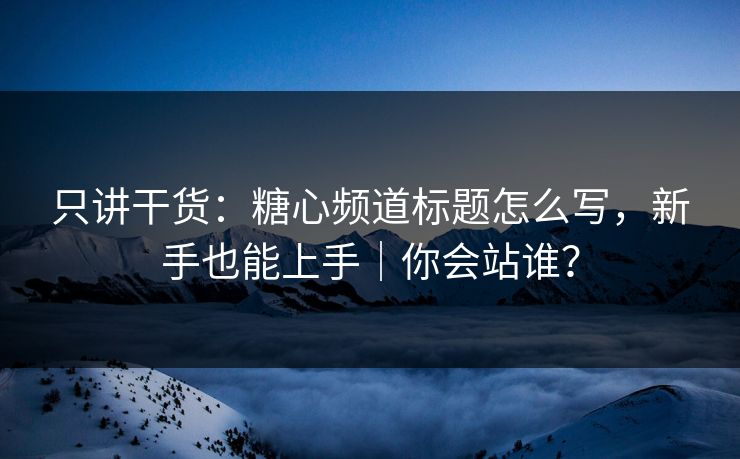 只讲干货：糖心频道标题怎么写，新手也能上手｜你会站谁？