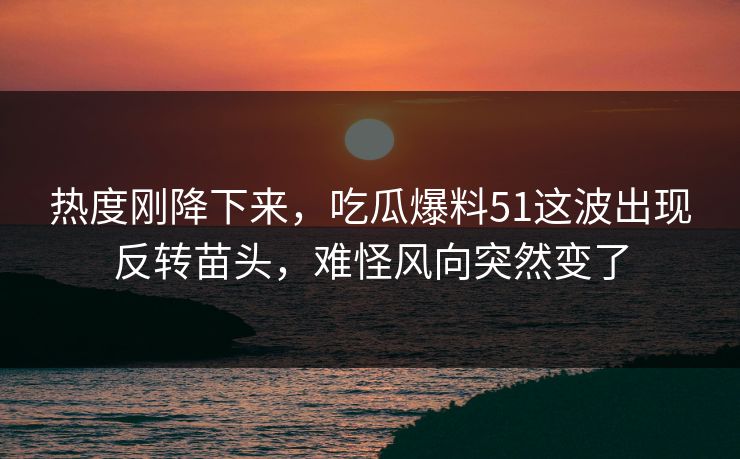 热度刚降下来,吃瓜爆料51这波出现反转苗头,难怪风向突然变了 热度刚降下来,吃瓜爆料51这波出现反转苗头,难怪风向突然变了