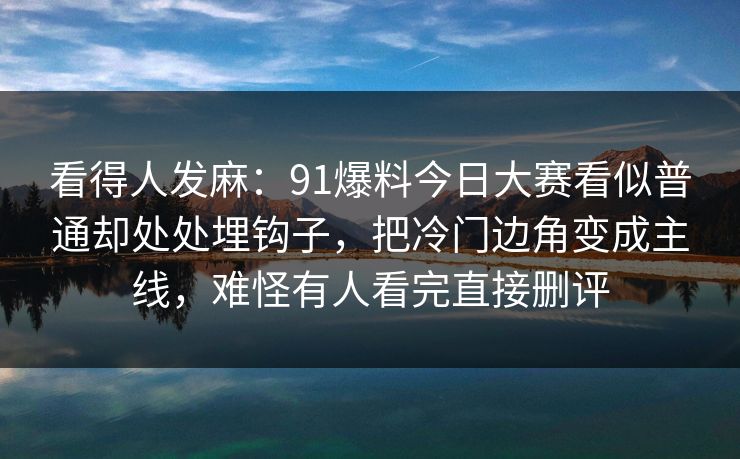 看得人发麻：91爆料今日大赛看似普通却处处埋钩子，把冷门边角变成主线，难怪有人看完直接删评